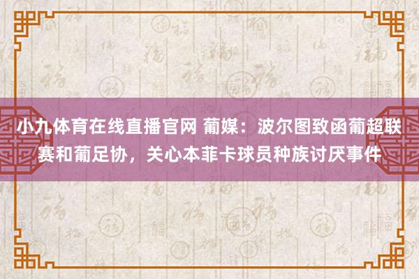 小九体育在线直播官网 葡媒：波尔图致函葡超联赛和葡足协，关心本菲卡球员种族讨厌事件