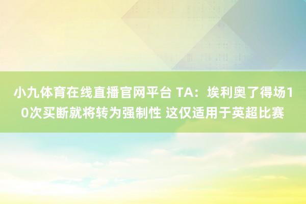 小九体育在线直播官网平台 TA：埃利奥了得场10次买断就将转为强制性 这仅适用于英超比赛