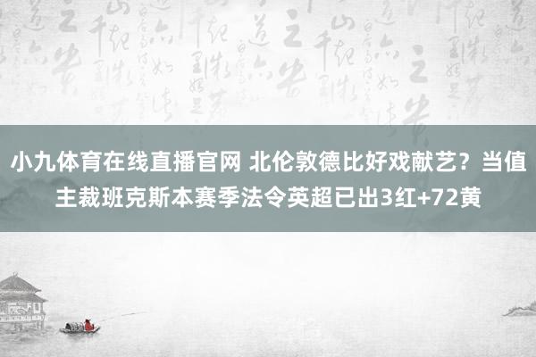 小九体育在线直播官网 北伦敦德比好戏献艺？当值主裁班克斯本赛季法令英超已出3红+72黄