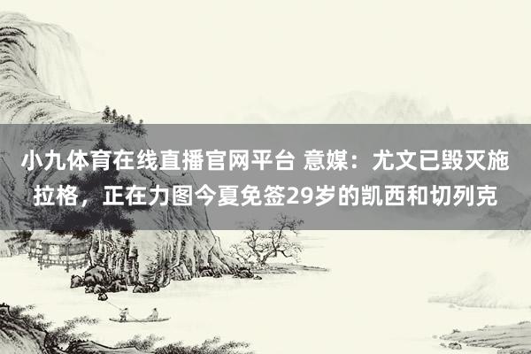 小九体育在线直播官网平台 意媒：尤文已毁灭施拉格，正在力图今夏免签29岁的凯西和切列克