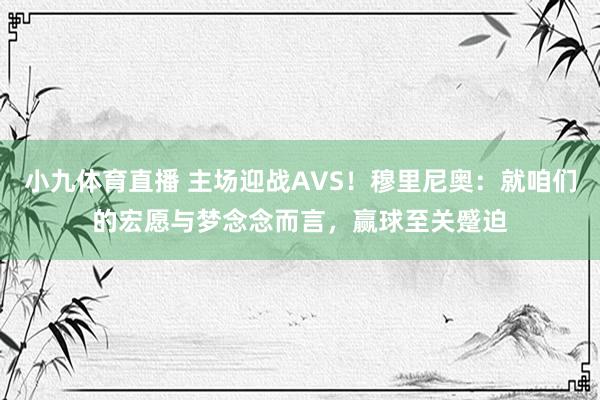 小九体育直播 主场迎战AVS！穆里尼奥：就咱们的宏愿与梦念念而言，赢球至关蹙迫