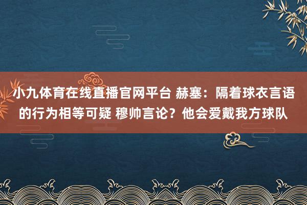 小九体育在线直播官网平台 赫塞：隔着球衣言语的行为相等可疑 穆帅言论？他会爱戴我方球队
