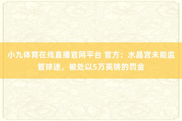小九体育在线直播官网平台 官方：水晶宫未能监管球迷，被处以5万英镑的罚金