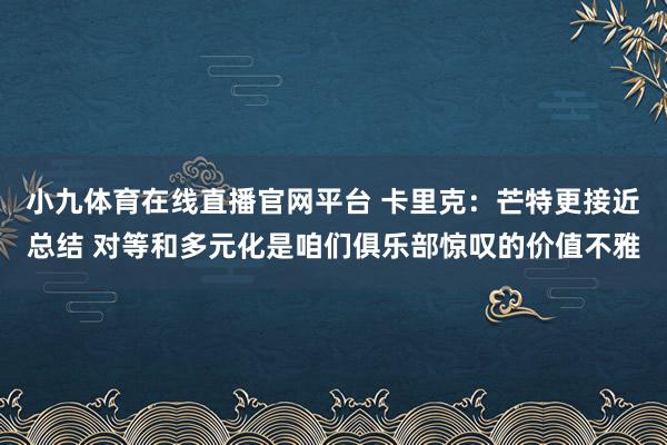 小九体育在线直播官网平台 卡里克：芒特更接近总结 对等和多元化是咱们俱乐部惊叹的价值不雅