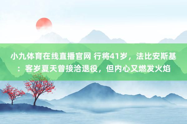 小九体育在线直播官网 行将41岁，法比安斯基：客岁夏天曾接洽退役，但内心又燃发火焰