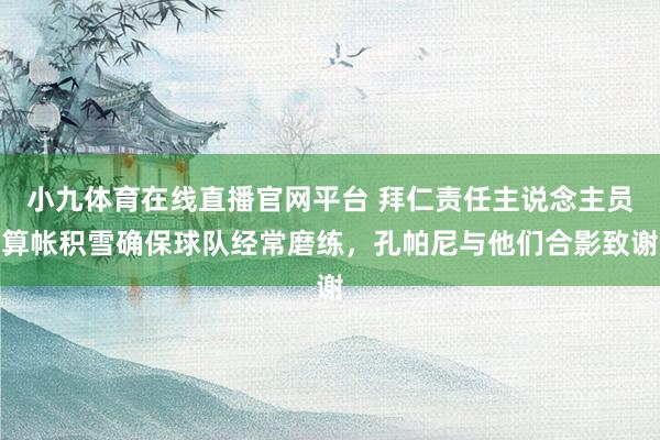 小九体育在线直播官网平台 拜仁责任主说念主员算帐积雪确保球队经常磨练，孔帕尼与他们合影致谢