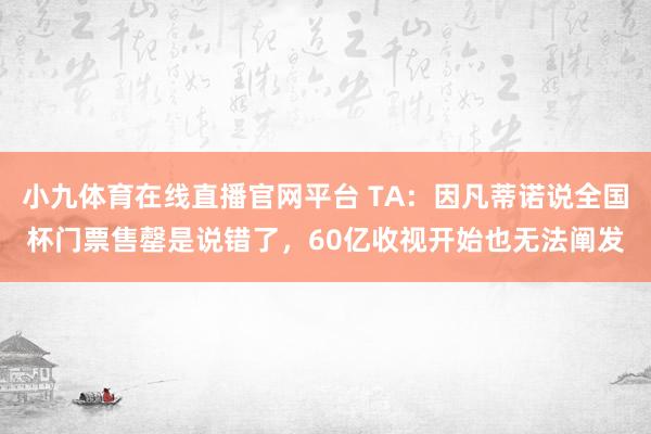 小九体育在线直播官网平台 TA：因凡蒂诺说全国杯门票售罄是说错了，60亿收视开始也无法阐发