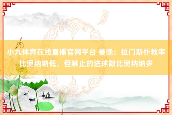 小九体育在线直播官网平台 曼晚：拉门斯扑救率比奥纳纳低，但禁止的进球数比奥纳纳多