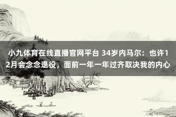 小九体育在线直播官网平台 34岁内马尔：也许12月会念念退役，面前一年一年过齐取决我的内心