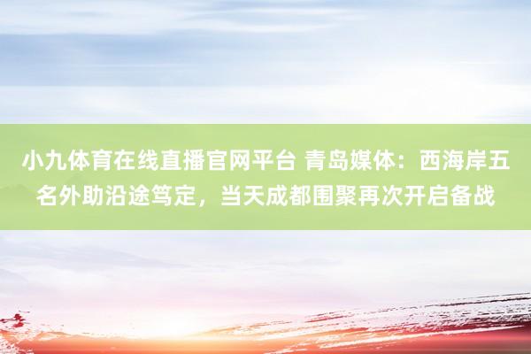 小九体育在线直播官网平台 青岛媒体：西海岸五名外助沿途笃定，当天成都围聚再次开启备战