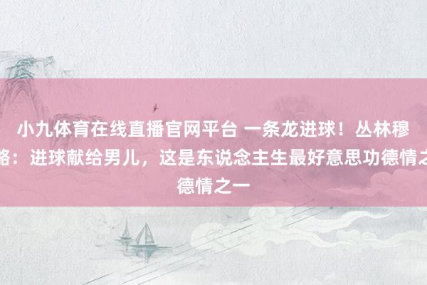 小九体育在线直播官网平台 一条龙进球！丛林穆里略：进球献给男儿，这是东说念主生最好意思功德情之一