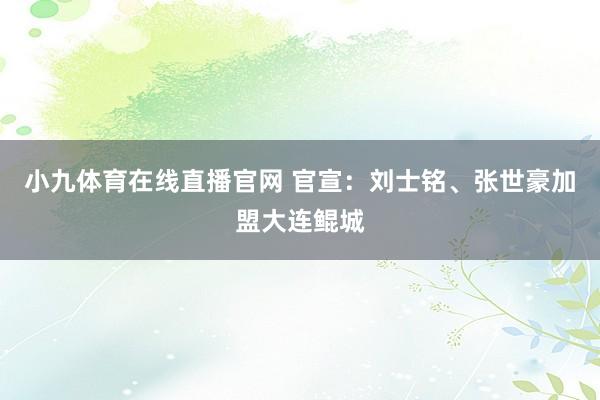 小九体育在线直播官网 官宣：刘士铭、张世豪加盟大连鲲城