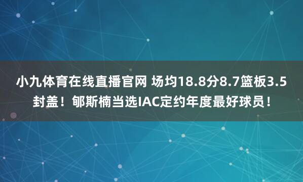 小九体育在线直播官网 场均18.8分8.7篮板3.5封盖！郇斯楠当选IAC定约年度最好球员！