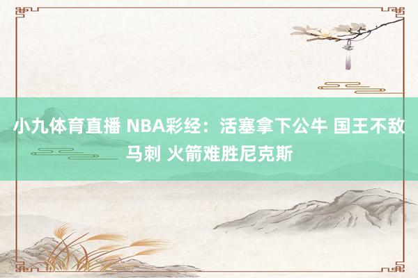 小九体育直播 NBA彩经：活塞拿下公牛 国王不敌马刺 火箭难胜尼克斯
