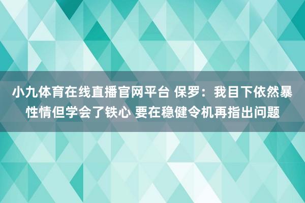 小九体育在线直播官网平台 保罗：我目下依然暴性情但学会了铁心 要在稳健令机再指出问题