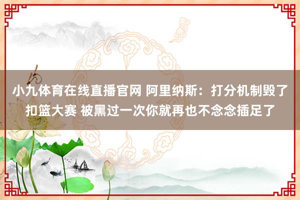小九体育在线直播官网 阿里纳斯：打分机制毁了扣篮大赛 被黑过一次你就再也不念念插足了