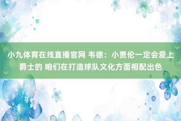 小九体育在线直播官网 韦德：小贾伦一定会爱上爵士的 咱们在打造球队文化方面相配出色