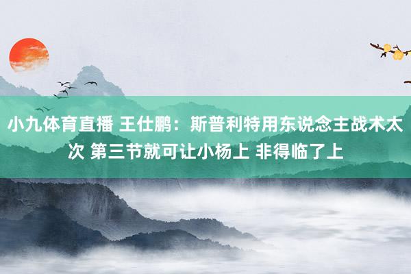 小九体育直播 王仕鹏：斯普利特用东说念主战术太次 第三节就可让小杨上 非得临了上