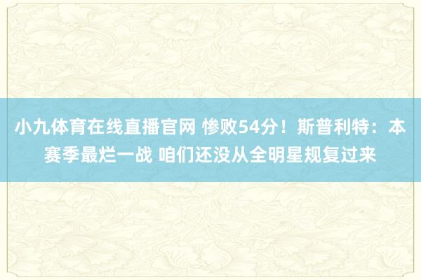 小九体育在线直播官网 惨败54分！斯普利特：本赛季最烂一战 咱们还没从全明星规复过来