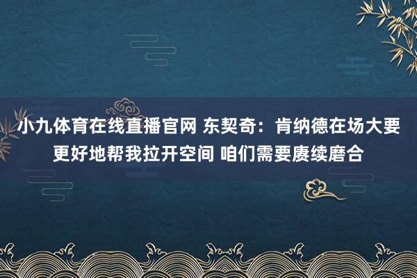 小九体育在线直播官网 东契奇：肯纳德在场大要更好地帮我拉开空间 咱们需要赓续磨合