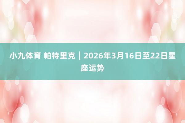 小九体育 帕特里克︱2026年3月16日至22日星座运势