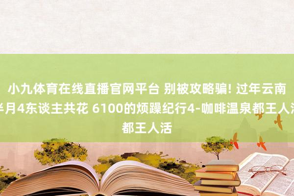小九体育在线直播官网平台 别被攻略骗! 过年云南半月4东谈主共花 6100的烦躁纪行4-咖啡温泉都王人活
