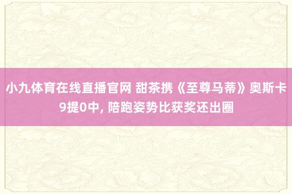 小九体育在线直播官网 甜茶携《至尊马蒂》奥斯卡9提0中， 陪跑姿势比获奖还出圈