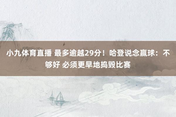 小九体育直播 最多逾越29分！哈登说念赢球：不够好 必须更早地捣毁比赛