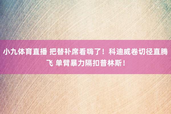 小九体育直播 把替补席看嗨了！科迪威卷切径直腾飞 单臂暴力隔扣普林斯！