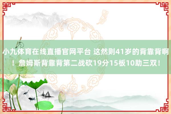 小九体育在线直播官网平台 这然则41岁的背靠背啊！詹姆斯背靠背第二战砍19分15板10助三双！