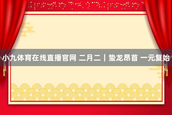 小九体育在线直播官网 二月二｜蛰龙昂首 一元复始
