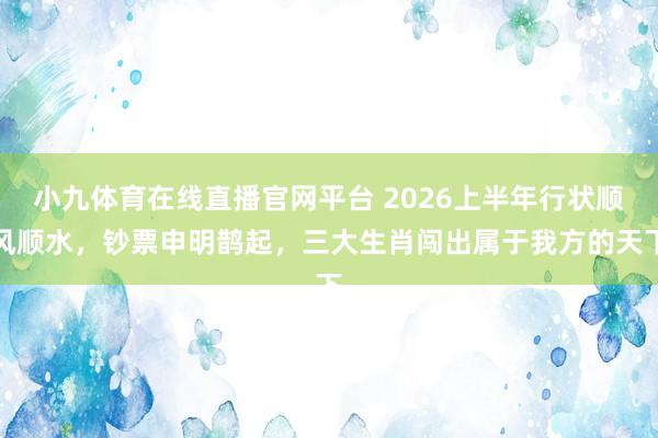 小九体育在线直播官网平台 2026上半年行状顺风顺水，钞票申明鹊起，三大生肖闯出属于我方的天下
