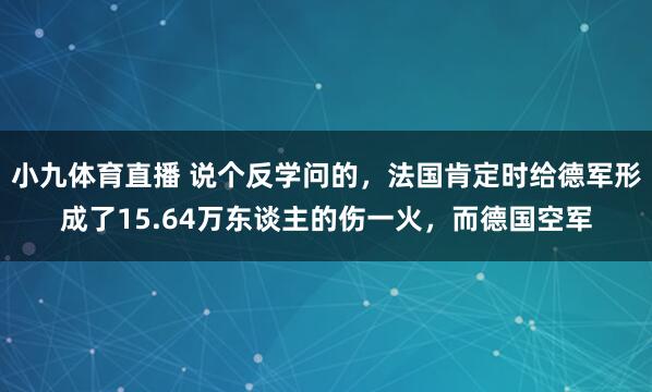 小九体育直播 说个反学问的，法国肯定时给德军形成了15.64万东谈主的伤一火，而德国空军