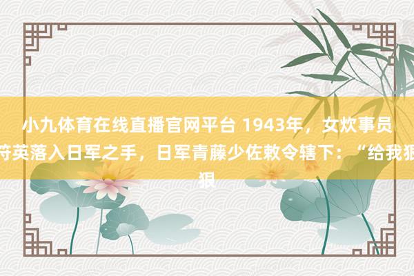 小九体育在线直播官网平台 1943年，女炊事员符英落入日军之手，日军青藤少佐敕令辖下：“给我狠