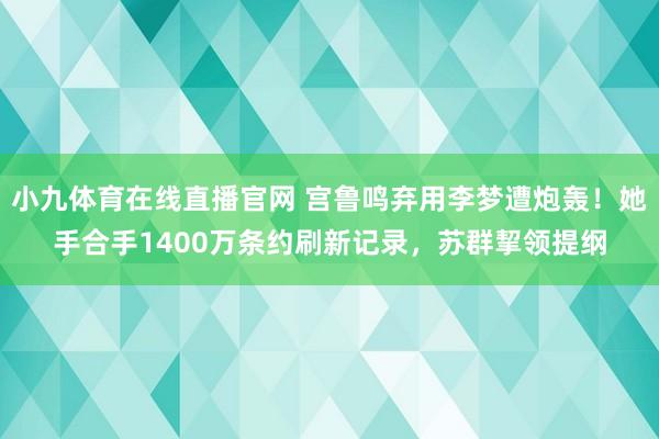 小九体育在线直播官网 宫鲁鸣弃用李梦遭炮轰！她手合手1400万条约刷新记录，苏群挈领提纲