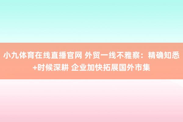 小九体育在线直播官网 外贸一线不雅察：精确知悉+时候深耕 企业加快拓展国外市集