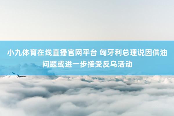 小九体育在线直播官网平台 匈牙利总理说因供油问题或进一步接受反乌活动