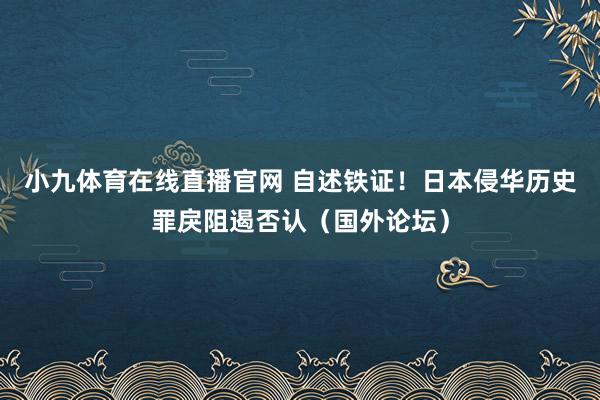 小九体育在线直播官网 自述铁证！日本侵华历史罪戾阻遏否认（国外论坛）