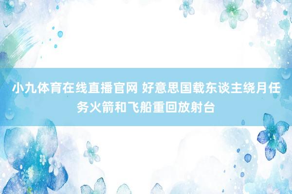 小九体育在线直播官网 好意思国载东谈主绕月任务火箭和飞船重回放射台