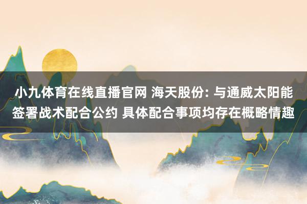 小九体育在线直播官网 海天股份: 与通威太阳能签署战术配合公约 具体配合事项均存在概略情趣
