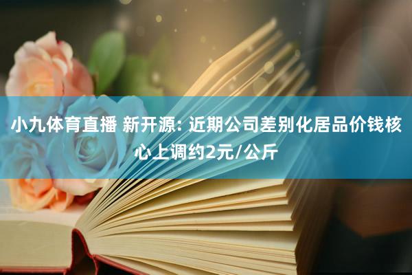 小九体育直播 新开源: 近期公司差别化居品价钱核心上调约2元/公斤