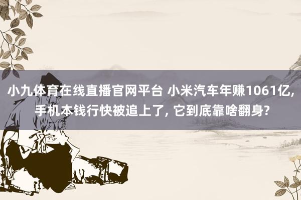 小九体育在线直播官网平台 小米汽车年赚1061亿， 手机本钱行快被追上了， 它到底靠啥翻身?