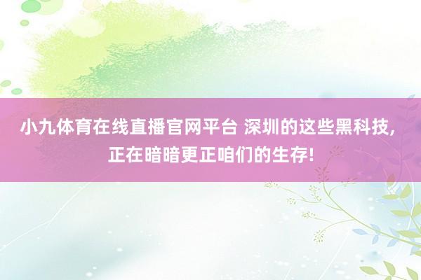 小九体育在线直播官网平台 深圳的这些黑科技， 正在暗暗更正咱们的生存!