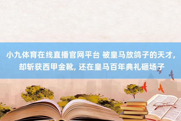 小九体育在线直播官网平台 被皇马放鸽子的天才， 却斩获西甲金靴， 还在皇马百年典礼砸场子