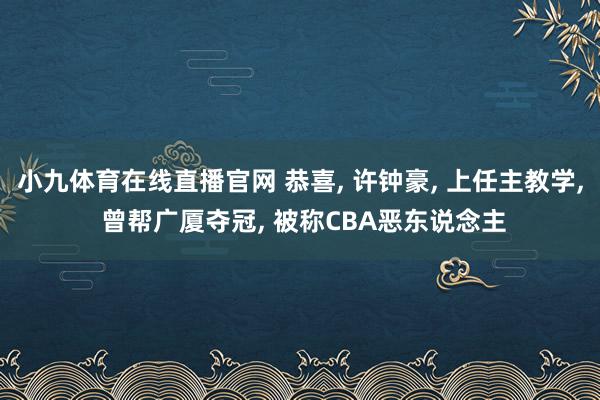 小九体育在线直播官网 恭喜， 许钟豪， 上任主教学， 曾帮广厦夺冠， 被称CBA恶东说念主