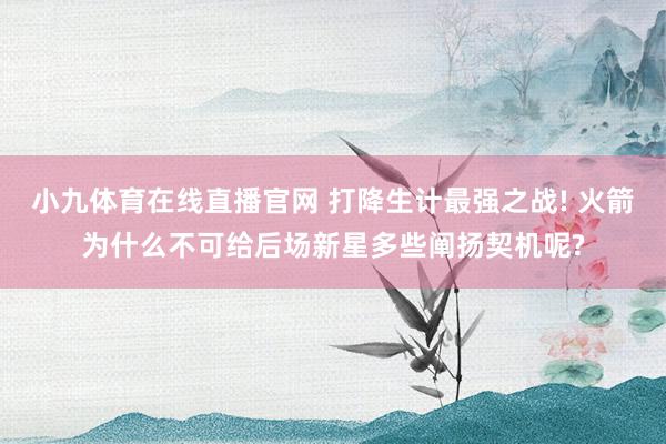 小九体育在线直播官网 打降生计最强之战! 火箭为什么不可给后场新星多些阐扬契机呢?