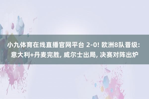 小九体育在线直播官网平台 2-0! 欧洲8队晋级: 意大利+丹麦完胜， 威尔士出局， 决赛对阵出炉