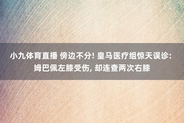 小九体育直播 傍边不分! 皇马医疗组惊天误诊: 姆巴佩左膝受伤， 却连查两次右膝