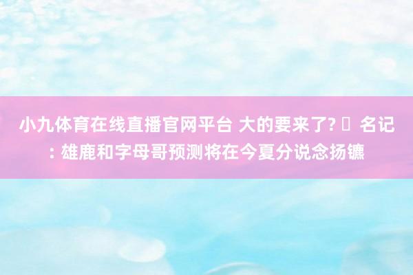 小九体育在线直播官网平台 大的要来了? ️名记: 雄鹿和字母哥预测将在今夏分说念扬镳