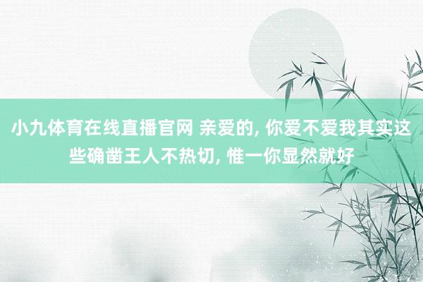 小九体育在线直播官网 亲爱的， 你爱不爱我其实这些确凿王人不热切， 惟一你显然就好